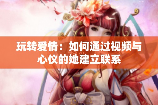 玩转爱情：如何通过视频与心仪的她建立联系