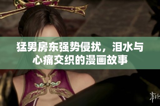 猛男房东强势侵扰，泪水与心痛交织的漫画故事