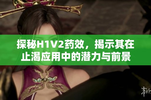 探秘H1V2药效，揭示其在止渴应用中的潜力与前景