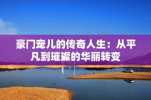 豪门宠儿的传奇人生：从平凡到璀璨的华丽转变