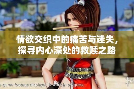情欲交织中的痛苦与迷失，探寻内心深处的救赎之路