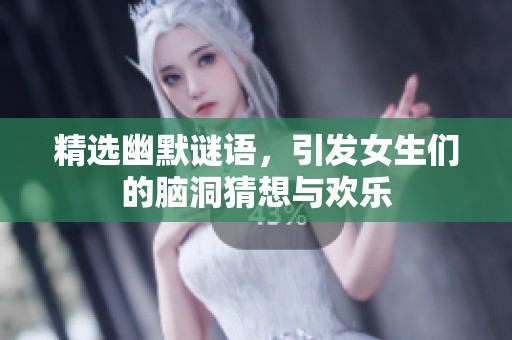 精选幽默谜语，引发女生们的脑洞猜想与欢乐