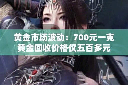 黄金市场波动：700元一克黄金回收价格仅五百多元