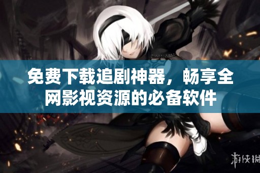 免费下载追剧神器，畅享全网影视资源的必备软件