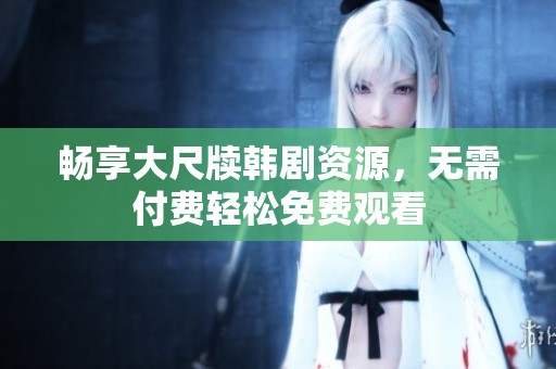 畅享大尺牍韩剧资源，无需付费轻松免费观看