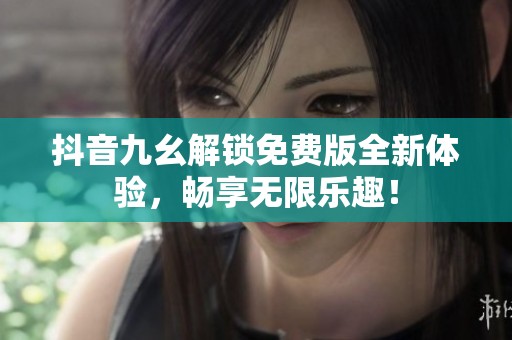 抖音九幺解锁免费版全新体验，畅享无限乐趣！