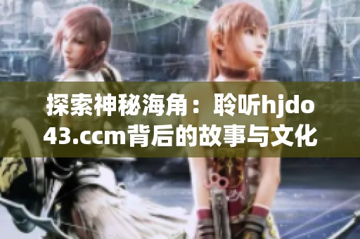 探索神秘海角：聆听hjdo43.ccm背后的故事与文化