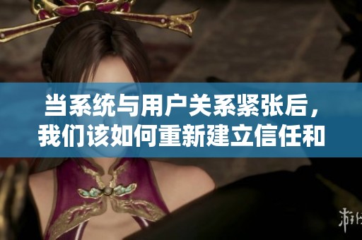 当系统与用户关系紧张后，我们该如何重新建立信任和合作
