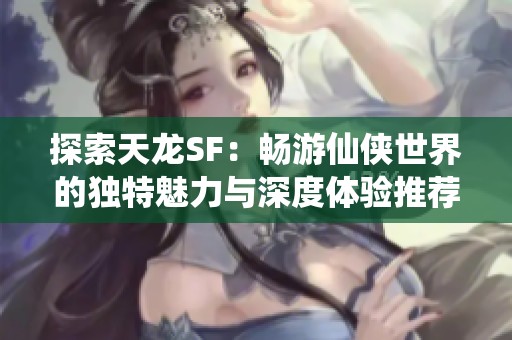 探索天龙SF：畅游仙侠世界的独特魅力与深度体验推荐