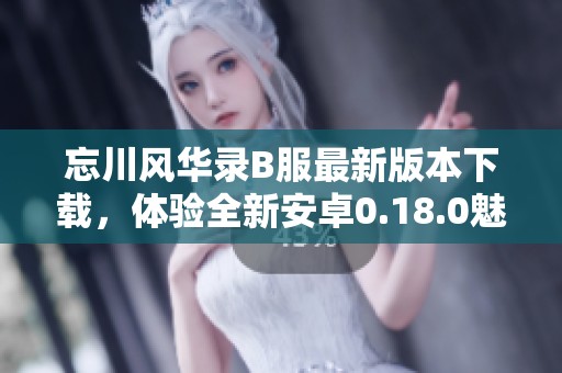 忘川风华录B服最新版本下载，体验全新安卓0.18.0魅力