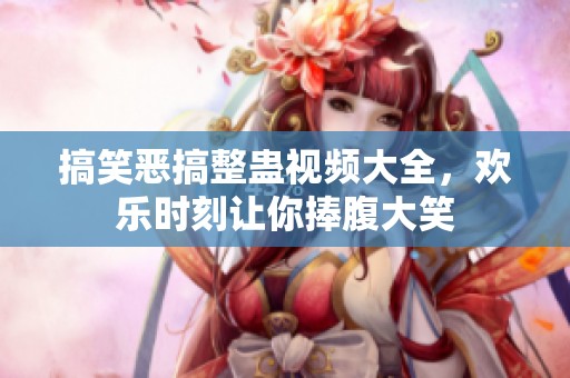 搞笑恶搞整蛊视频大全，欢乐时刻让你捧腹大笑