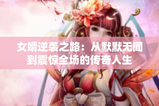 女婿逆袭之路：从默默无闻到震惊全场的传奇人生