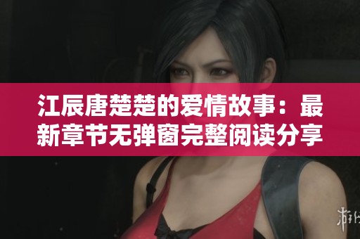江辰唐楚楚的爱情故事：最新章节无弹窗完整阅读分享