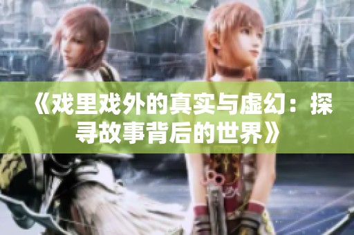 《戏里戏外的真实与虚幻：探寻故事背后的世界》