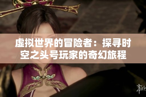 虚拟世界的冒险者：探寻时空之头号玩家的奇幻旅程
