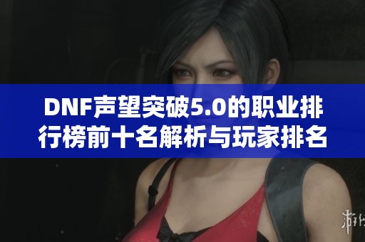 DNF声望突破5.0的职业排行榜前十名解析与玩家排名分析