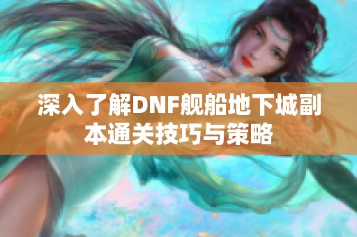 深入了解DNF舰船地下城副本通关技巧与策略