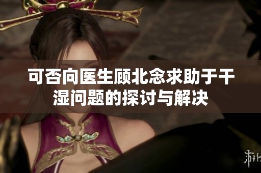 可否向医生顾北念求助于干湿问题的探讨与解决