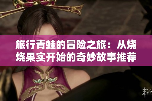 旅行青蛙的冒险之旅：从烧烧果实开始的奇妙故事推荐