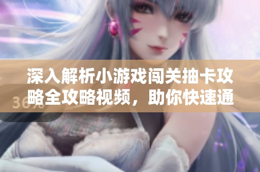 深入解析小游戏闯关抽卡攻略全攻略视频，助你快速通关玩法技巧