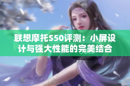 联想摩托S50评测：小屏设计与强大性能的完美结合