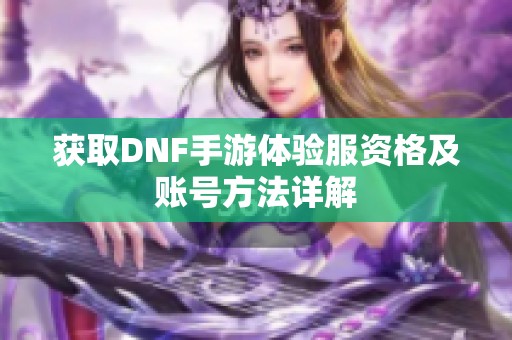 获取DNF手游体验服资格及账号方法详解