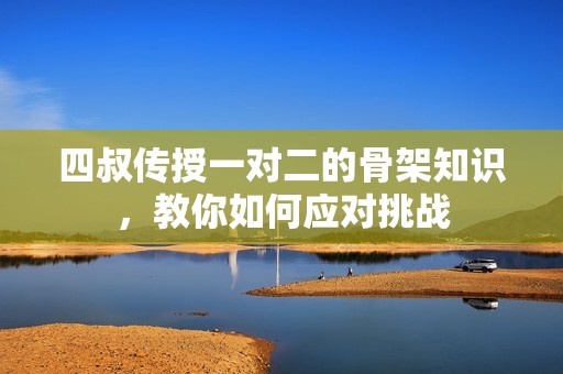 四叔传授一对二的骨架知识，教你如何应对挑战