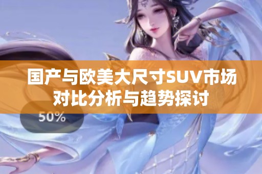 国产与欧美大尺寸SUV市场对比分析与趋势探讨