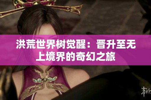 洪荒世界树觉醒：晋升至无上境界的奇幻之旅