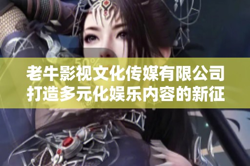 老牛影视文化传媒有限公司打造多元化娱乐内容的新征程