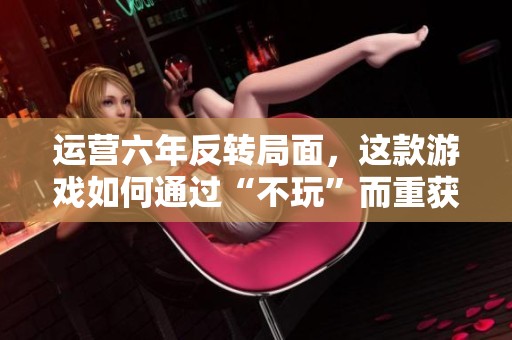 运营六年反转局面，这款游戏如何通过“不玩”而重获人气