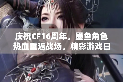 庆祝CF16周年，墨鱼角色热血重返战场，精彩游戏日常再续篇章