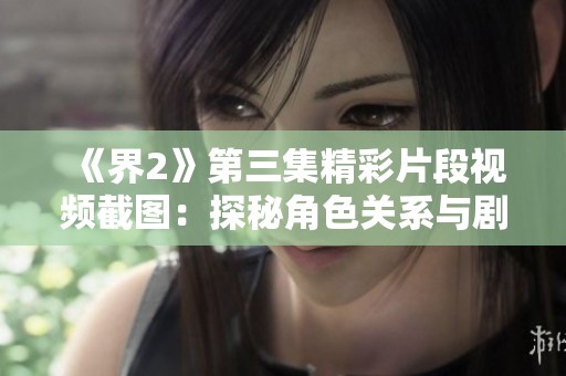 《界2》第三集精彩片段视频截图：探秘角色关系与剧情走向