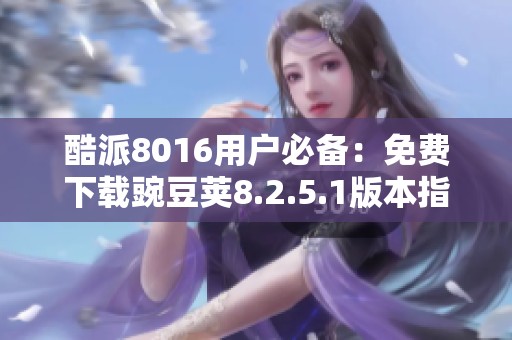 酷派8016用户必备：免费下载豌豆荚8.2.5.1版本指南