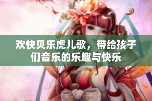 欢快贝乐虎儿歌，带给孩子们音乐的乐趣与快乐