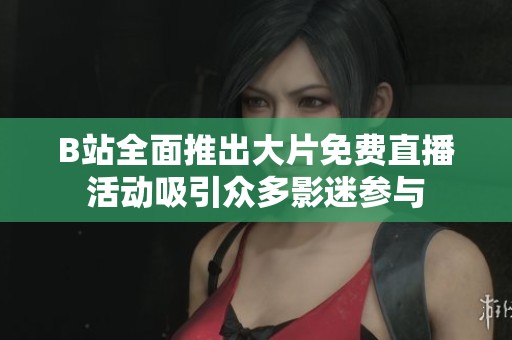 B站全面推出大片免费直播活动吸引众多影迷参与