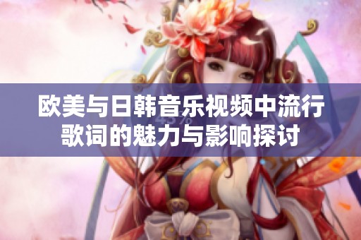欧美与日韩音乐视频中流行歌词的魅力与影响探讨