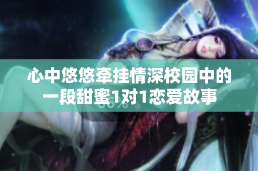 心中悠悠牵挂情深校园中的一段甜蜜1对1恋爱故事