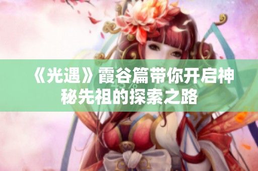 《光遇》霞谷篇带你开启神秘先祖的探索之路