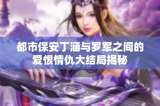 都市保安丁涵与罗军之间的爱恨情仇大结局揭秘