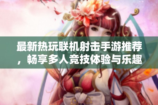 最新热玩联机射击手游推荐，畅享多人竞技体验与乐趣