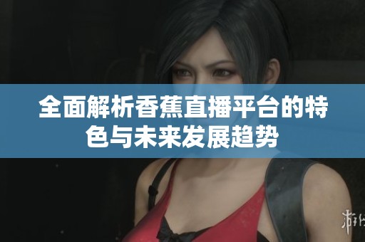 全面解析香蕉直播平台的特色与未来发展趋势