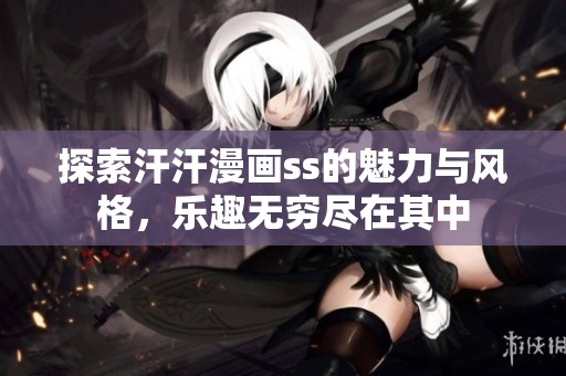 探索汗汗漫画ss的魅力与风格，乐趣无穷尽在其中