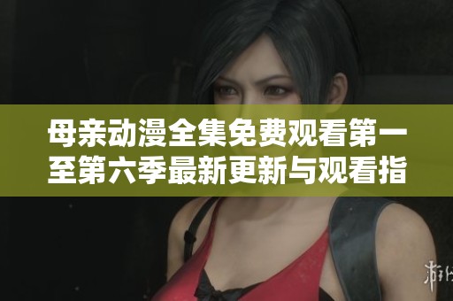 母亲动漫全集免费观看第一至第六季最新更新与观看指南