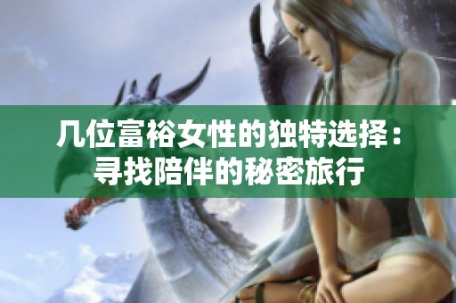 几位富裕女性的独特选择：寻找陪伴的秘密旅行