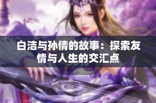 白洁与孙倩的故事：探索友情与人生的交汇点