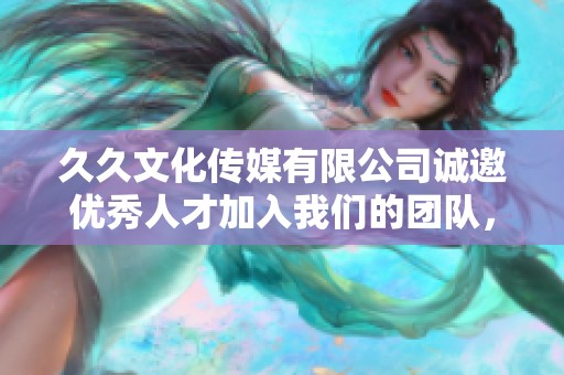 久久文化传媒有限公司诚邀优秀人才加入我们的团队，共创辉煌未来