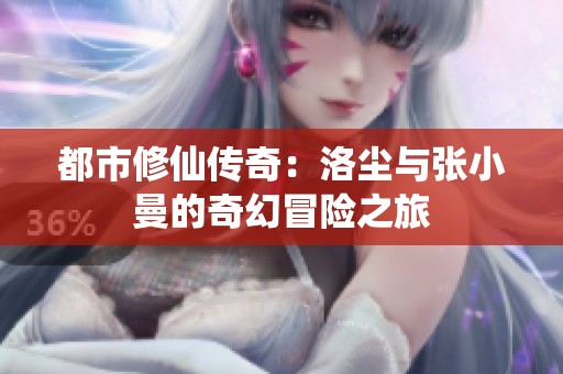 都市修仙传奇：洛尘与张小曼的奇幻冒险之旅