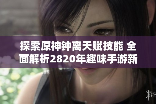 探索原神钟离天赋技能 全面解析2820年趣味手游新体验