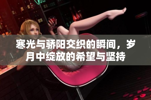 寒光与骄阳交织的瞬间，岁月中绽放的希望与坚持